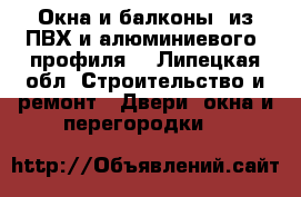 Окна и балконы  из ПВХ и алюминиевого  профиля  - Липецкая обл. Строительство и ремонт » Двери, окна и перегородки   